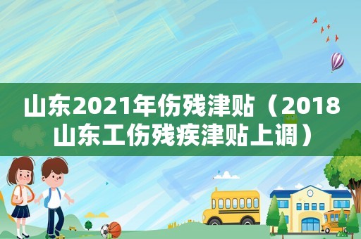 山東2021年傷殘津貼（2018山東工傷殘疾津貼上調(diào)）