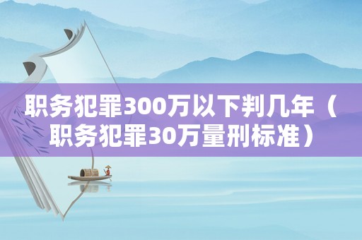 職務犯罪300萬以下判幾年（職務犯罪30萬量刑標準）