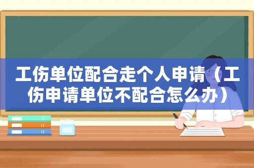 工傷單位配合走個人申請（工傷申請單位不配合怎么辦）
