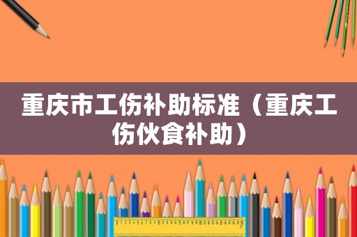 重慶市工傷補(bǔ)助標(biāo)準(zhǔn)（重慶工傷伙食補(bǔ)助）