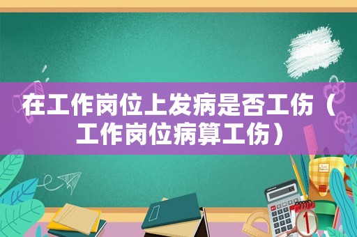 在工作崗位上發病是否工傷（工作崗位病算工傷）
