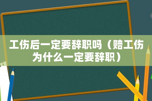 工傷后一定要辭職嗎（賠工傷為什么一定要辭職）