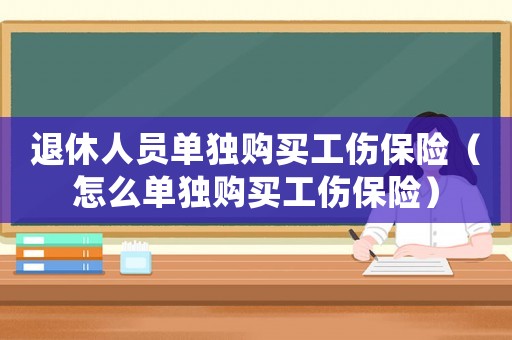 退休人員單獨購買工傷保險（怎么單獨購買工傷保險）