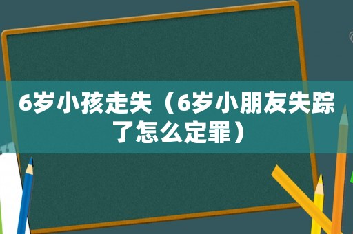 6歲小孩走失（6歲小朋友失蹤了怎么定罪）