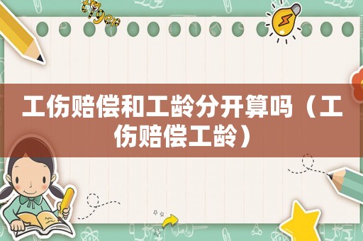 工傷賠償和工齡分開算嗎（工傷賠償工齡）