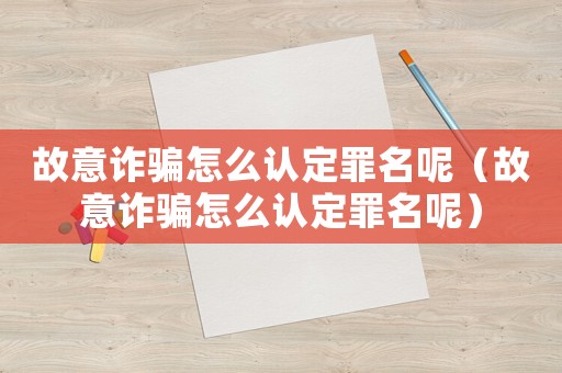 故意詐騙怎么認(rèn)定罪名呢（故意詐騙怎么認(rèn)定罪名呢）
