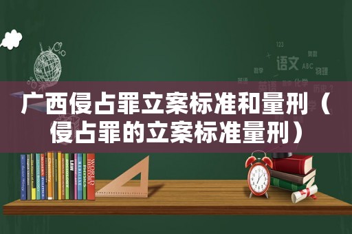 廣西侵占罪立案標準和量刑（侵占罪的立案標準量刑）