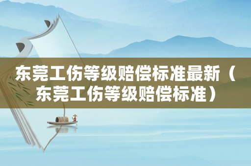 東莞工傷等級賠償標準最新（東莞工傷等級賠償標準）