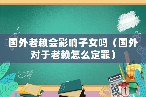 國外老賴會影響子女嗎（國外對于老賴怎么定罪）