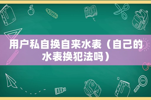 用戶私自換自來水表（自己的水表換犯法嗎）