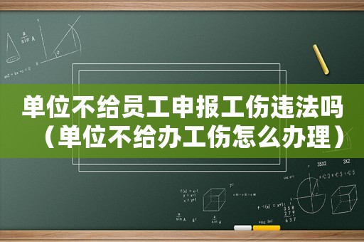 單位不給員工申報工傷違法嗎（單位不給辦工傷怎么辦理）