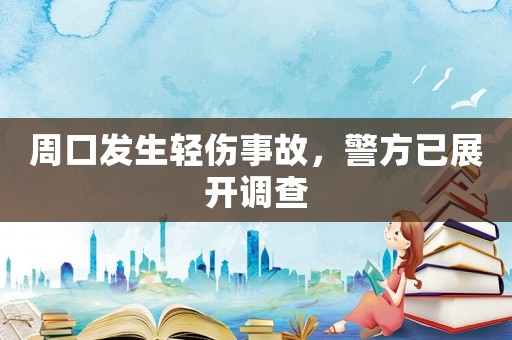 周口發生輕傷事故，警方已展開調查