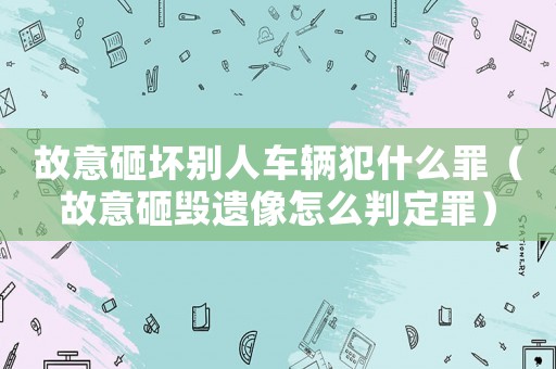 故意砸壞別人車輛犯什么罪（故意砸毀遺像怎么判定罪）