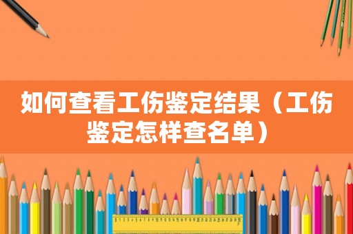 如何查看工傷鑒定結果（工傷鑒定怎樣查名單）