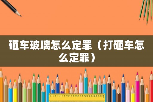 砸車玻璃怎么定罪（打砸車怎么定罪）