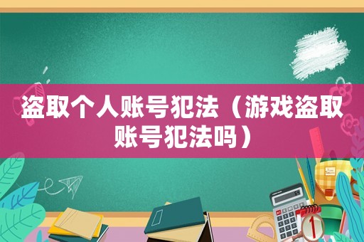 盜取個人賬號犯法（游戲盜取賬號犯法嗎）