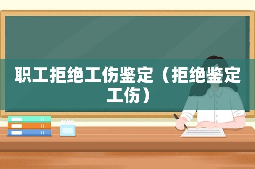 職工拒絕工傷鑒定（拒絕鑒定工傷）