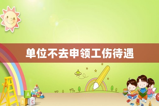 單位不去申領工傷待遇