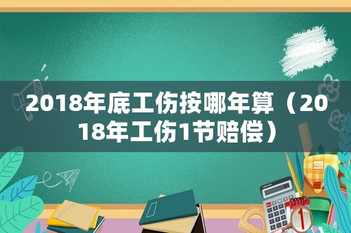 2018年底工傷按哪年算（2018年工傷1節賠償）