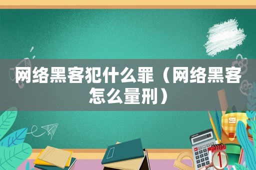 網(wǎng)絡(luò)黑客犯什么罪（網(wǎng)絡(luò)黑客怎么量刑）