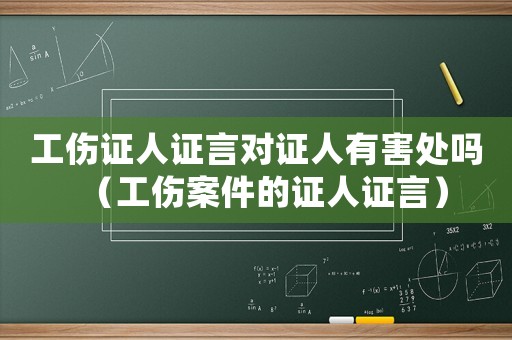 工傷證人證言對證人有害處嗎（工傷案件的證人證言）
