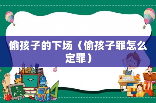 偷孩子的下場（偷孩子罪怎么定罪）