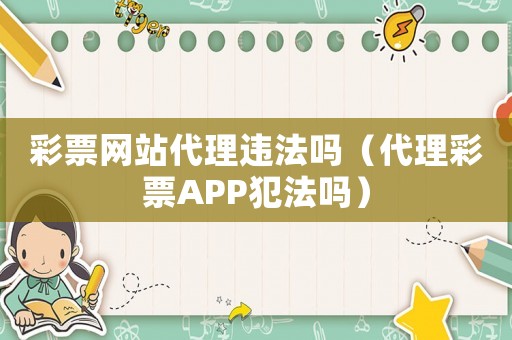 彩票網(wǎng)站代理違法嗎（代理彩票APP犯法嗎）