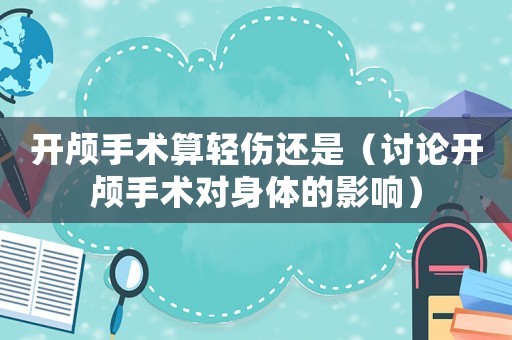 開顱手術算輕傷還是（討論開顱手術對身體的影響）