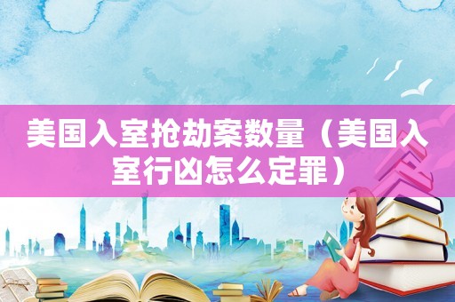 美國入室搶劫案數量（美國入室行兇怎么定罪）