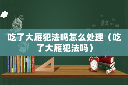吃了大雁犯法嗎怎么處理（吃了大雁犯法嗎）