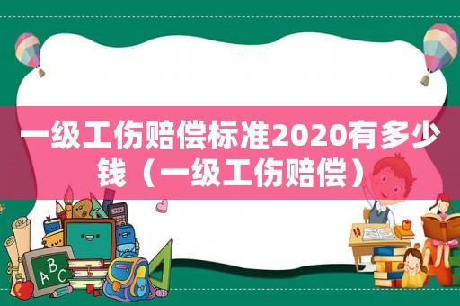 一級工傷賠償標準2020有多少錢（一級工傷賠償）