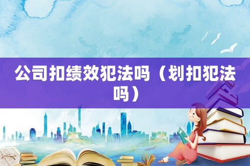 公司扣績效犯法嗎（劃扣犯法嗎）