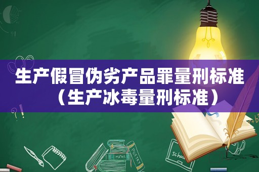 生產假冒偽劣產品罪量刑標準（生產冰毒量刑標準）