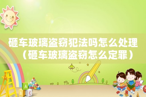 砸車玻璃盜竊犯法嗎怎么處理（砸車玻璃盜竊怎么定罪）