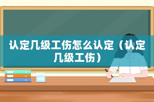 認(rèn)定幾級(jí)工傷怎么認(rèn)定（認(rèn)定幾級(jí)工傷）