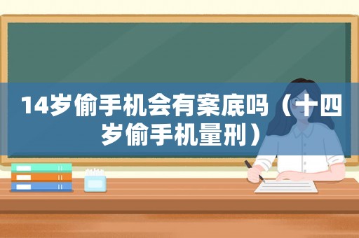 14歲偷手機會有案底嗎（十四歲偷手機量刑）