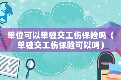 單位可以單獨交工傷保險嗎（單獨交工傷保險可以嗎）