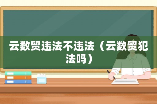 云數貿違法不違法（云數貿犯法嗎）