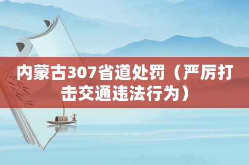 內蒙古307省道處罰（嚴厲打擊交通違法行為）