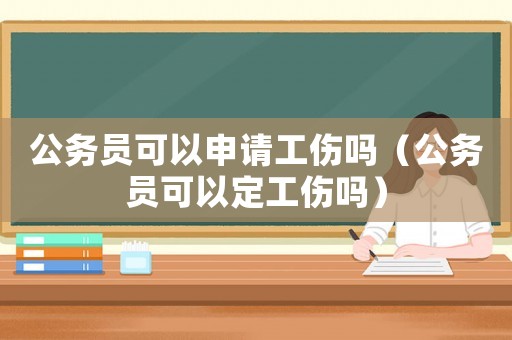 公務(wù)員可以申請工傷嗎（公務(wù)員可以定工傷嗎）