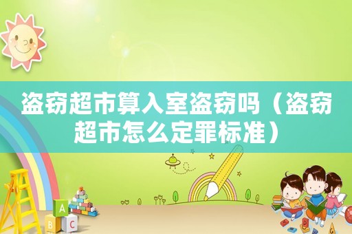 盜竊超市算入室盜竊嗎（盜竊超市怎么定罪標準）