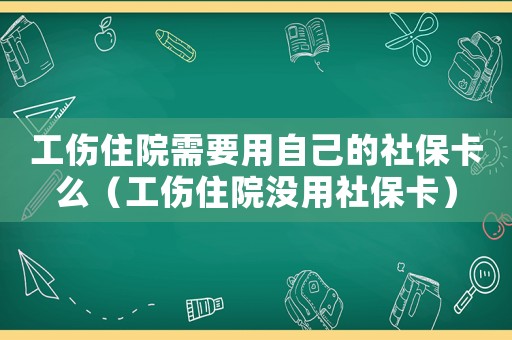 工傷住院需要用自己的社保卡么（工傷住院沒用社保卡）