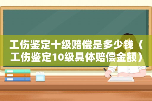 工傷鑒定十級賠償是多少錢（工傷鑒定10級具體賠償金額）