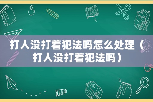 打人沒打著犯法嗎怎么處理（打人沒打著犯法嗎）