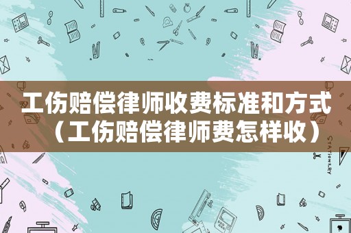 工傷賠償律師收費標準和方式（工傷賠償律師費怎樣收）