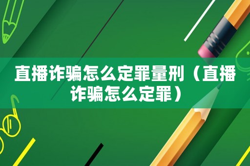 直播詐騙怎么定罪量刑（直播詐騙怎么定罪）
