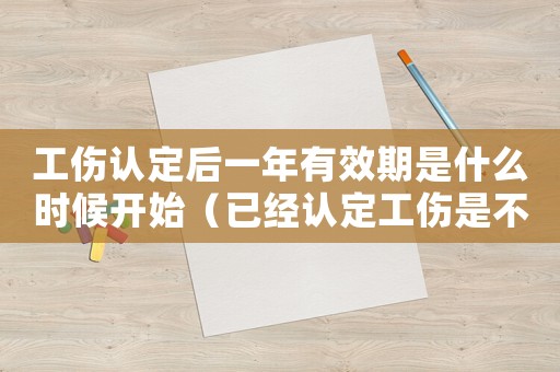 工傷認定后一年有效期是什么時候開始（已經認定工傷是不是一年不會過期了）