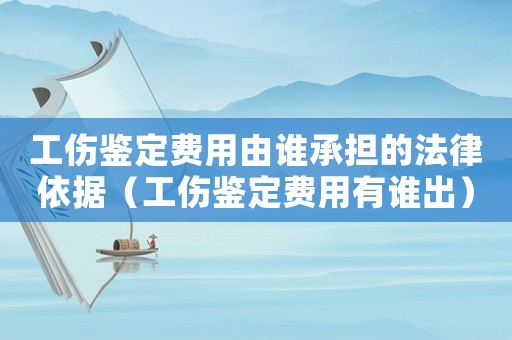 工傷鑒定費用由誰承擔的法律依據（工傷鑒定費用有誰出）