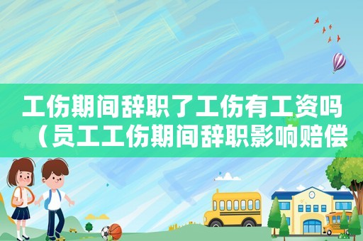 工傷期間辭職了工傷有工資嗎（員工工傷期間辭職影響賠償嗎）