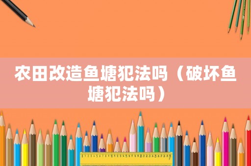 農(nóng)田改造魚塘犯法嗎（破壞魚塘犯法嗎）